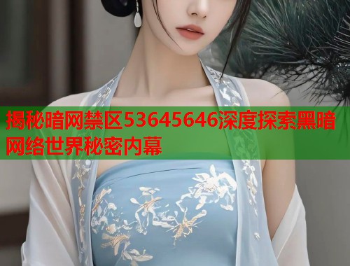 揭秘暗网禁区53645646深度探索黑暗网络世界秘密内幕  第1张