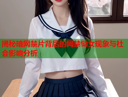 揭秘暗网禁片背后的网禁恸女现象与社会影响分析  第1张