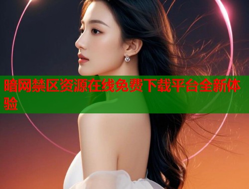 暗网禁区资源在线免费下载平台全新体验  第2张