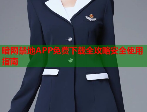 暗网禁地APP免费下载全攻略安全使用指南