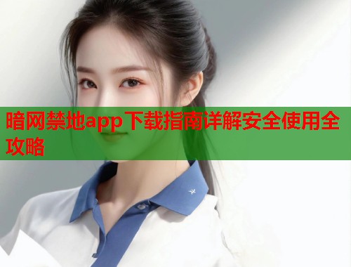 暗网禁地app下载指南详解安全使用全攻略