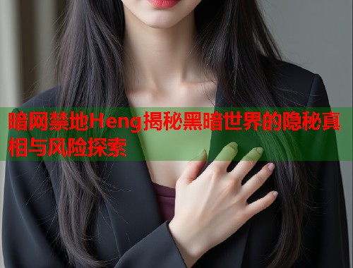 暗网禁地Heng揭秘黑暗世界的隐秘真相与风险探索  第2张