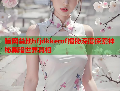 暗网禁地hfjdkkemf揭秘深度探索神秘黑暗世界真相