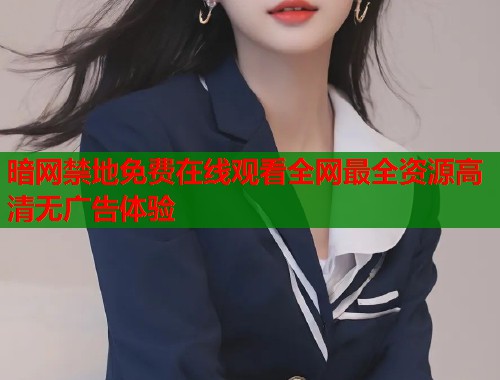 暗网禁地免费在线观看全网最全资源高清无广告体验  第2张
