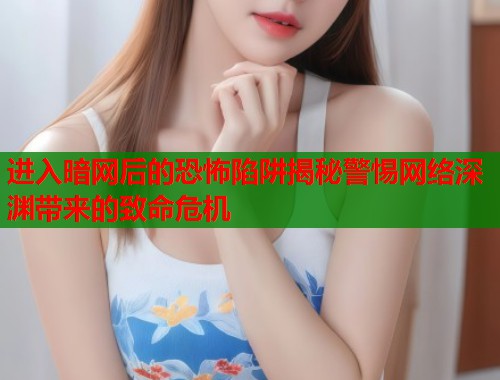 进入暗网后的恐怖陷阱揭秘警惕网络深渊带来的致命危机